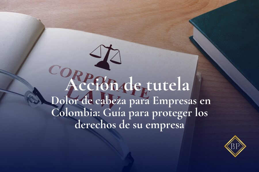 Acción de tutela – Dolor de cabeza para Empresas en Colombia: Guía para proteger los derechos de su empresa